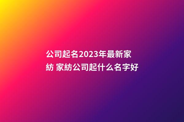公司起名2023年最新家紡 家紡公司起什么名字好-第1張-公司起名-玄機派